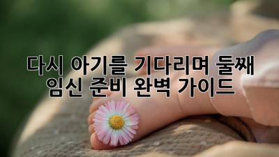 다시 아기를 기다리며: 둘째 임신 준비 완벽 가이드