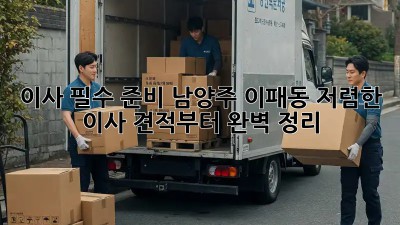 이사 필수 준비: 남양주 이패동 저렴한 이사 견적부터 완벽 정리! ✨